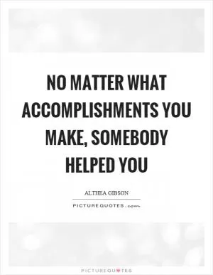No matter what accomplishments you make, somebody helped you Picture Quote #1