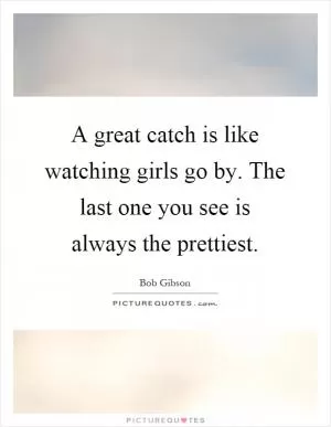 A great catch is like watching girls go by. The last one you see is always the prettiest Picture Quote #1