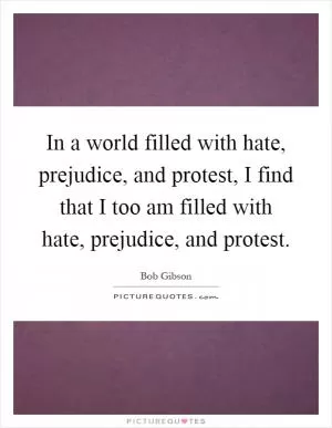 In a world filled with hate, prejudice, and protest, I find that I too am filled with hate, prejudice, and protest Picture Quote #1