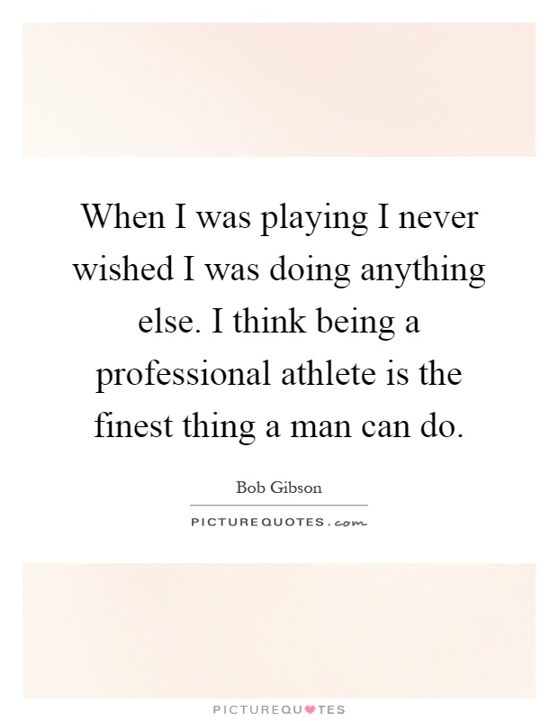When I was playing I never wished I was doing anything else. I think being a professional athlete is the finest thing a man can do Picture Quote #1