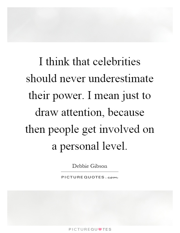 I think that celebrities should never underestimate their power. I mean just to draw attention, because then people get involved on a personal level Picture Quote #1