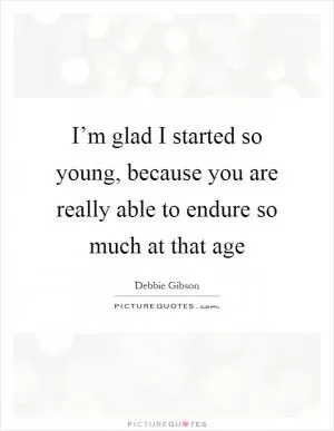 I’m glad I started so young, because you are really able to endure so much at that age Picture Quote #1