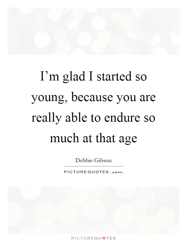 I'm glad I started so young, because you are really able to endure so much at that age Picture Quote #1