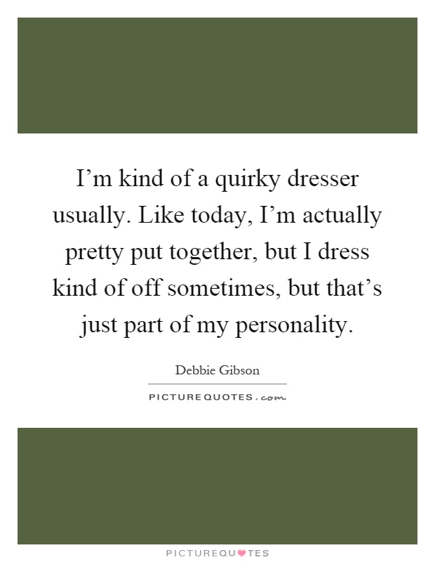 I'm kind of a quirky dresser usually. Like today, I'm actually pretty put together, but I dress kind of off sometimes, but that's just part of my personality Picture Quote #1