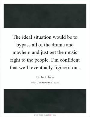 The ideal situation would be to bypass all of the drama and mayhem and just get the music right to the people. I’m confident that we’ll eventually figure it out Picture Quote #1