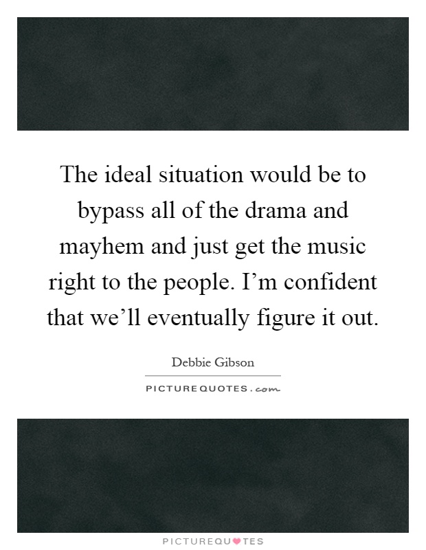 The ideal situation would be to bypass all of the drama and mayhem and just get the music right to the people. I'm confident that we'll eventually figure it out Picture Quote #1