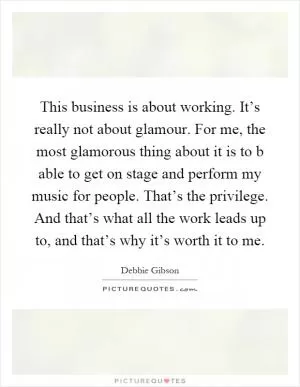 This business is about working. It’s really not about glamour. For me, the most glamorous thing about it is to b able to get on stage and perform my music for people. That’s the privilege. And that’s what all the work leads up to, and that’s why it’s worth it to me Picture Quote #1