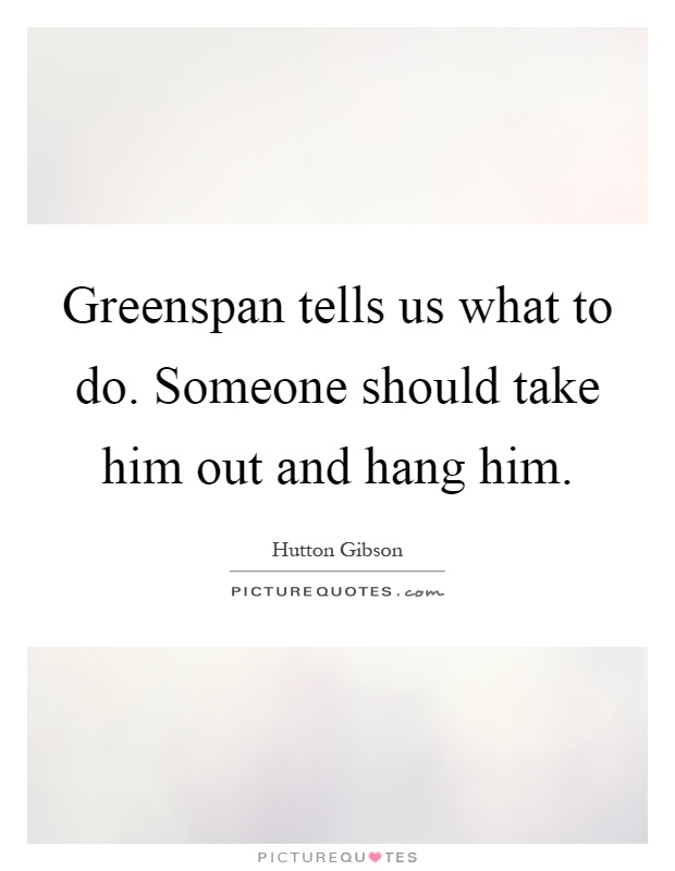 Greenspan tells us what to do. Someone should take him out and hang him Picture Quote #1