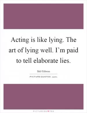 Acting is like lying. The art of lying well. I’m paid to tell elaborate lies Picture Quote #1