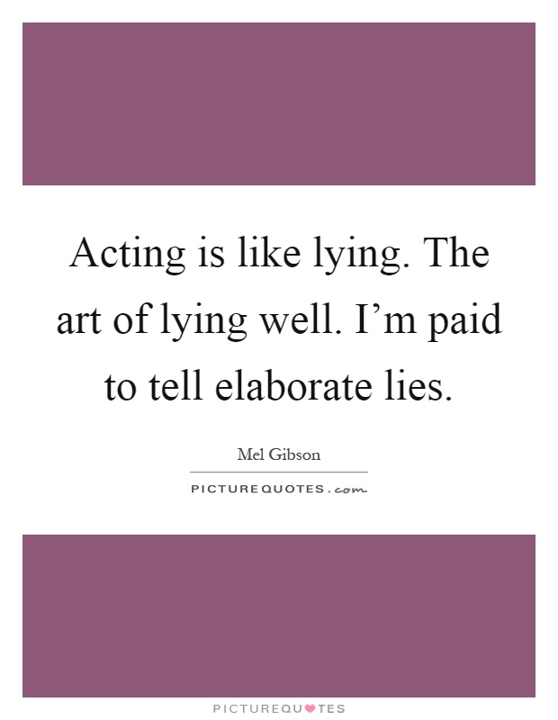 Acting is like lying. The art of lying well. I'm paid to tell elaborate lies Picture Quote #1