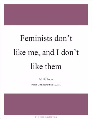 Feminists don’t like me, and I don’t like them Picture Quote #1