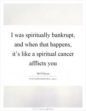 I was spiritually bankrupt, and when that happens, it’s like a spiritual cancer afflicts you Picture Quote #1
