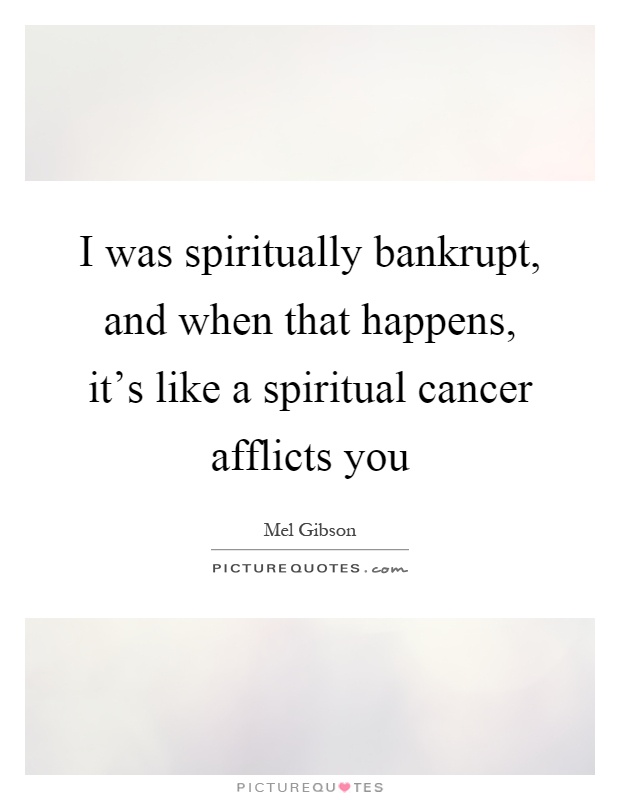 I was spiritually bankrupt, and when that happens, it's like a spiritual cancer afflicts you Picture Quote #1