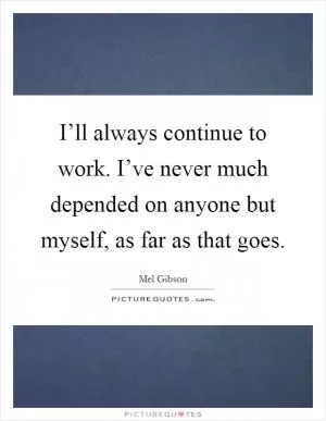 I’ll always continue to work. I’ve never much depended on anyone but myself, as far as that goes Picture Quote #1