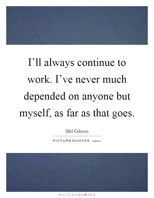 I'll always continue to work. I've never much depended on anyone but myself, as far as that goes Picture Quote #1