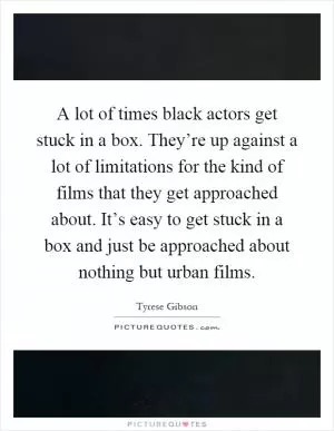 A lot of times black actors get stuck in a box. They’re up against a lot of limitations for the kind of films that they get approached about. It’s easy to get stuck in a box and just be approached about nothing but urban films Picture Quote #1