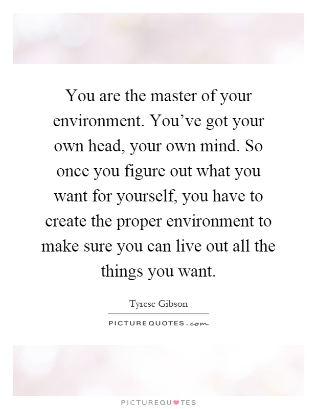 You are the master of your environment. You've got your own head, your own mind. So once you figure out what you want for yourself, you have to create the proper environment to make sure you can live out all the things you want Picture Quote #1