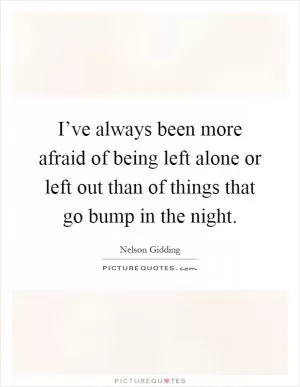 I’ve always been more afraid of being left alone or left out than of things that go bump in the night Picture Quote #1