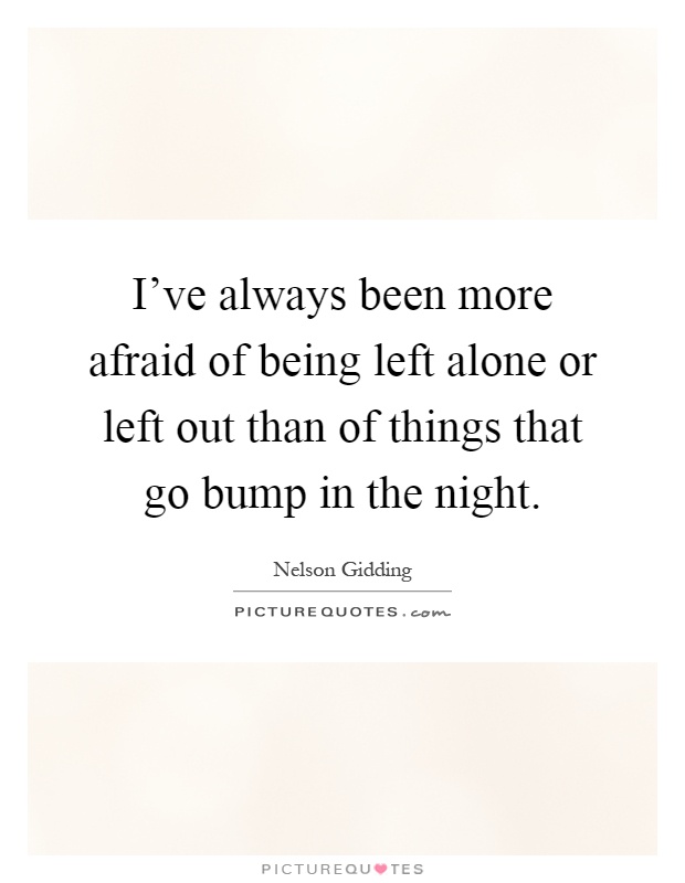 I've always been more afraid of being left alone or left out than of things that go bump in the night Picture Quote #1