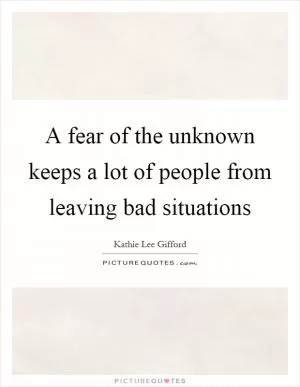 A fear of the unknown keeps a lot of people from leaving bad situations Picture Quote #1