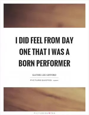 I did feel from day one that I was a born performer Picture Quote #1