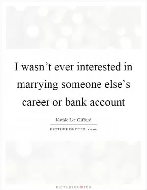 I wasn’t ever interested in marrying someone else’s career or bank account Picture Quote #1