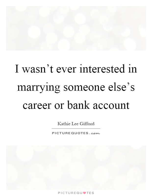 I wasn't ever interested in marrying someone else's career or bank account Picture Quote #1