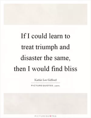 If I could learn to treat triumph and disaster the same, then I would find bliss Picture Quote #1