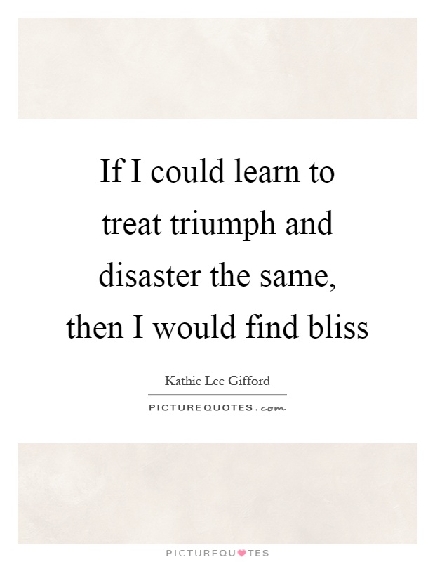 If I could learn to treat triumph and disaster the same, then I would find bliss Picture Quote #1