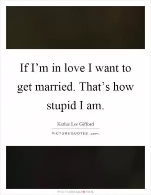 If I’m in love I want to get married. That’s how stupid I am Picture Quote #1