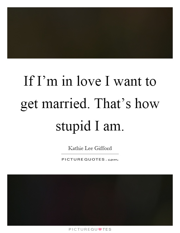 If I'm in love I want to get married. That's how stupid I am Picture Quote #1