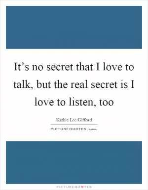It’s no secret that I love to talk, but the real secret is I love to listen, too Picture Quote #1