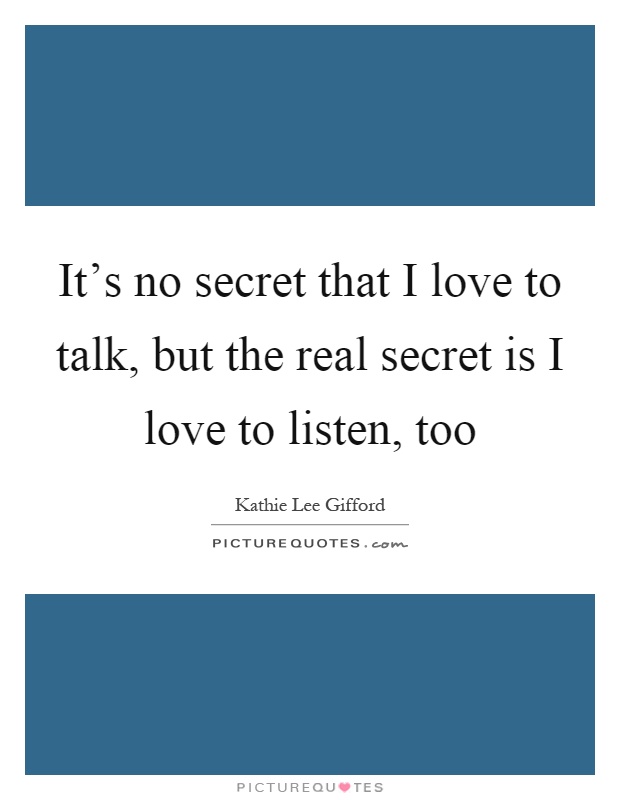 It's no secret that I love to talk, but the real secret is I love to listen, too Picture Quote #1