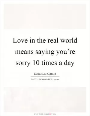 Love in the real world means saying you’re sorry 10 times a day Picture Quote #1