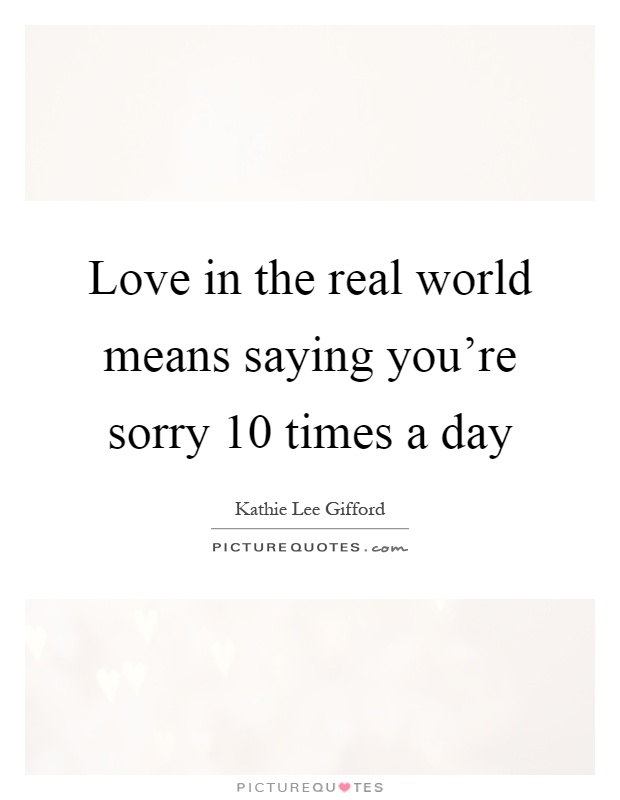 Love in the real world means saying you're sorry 10 times a day Picture Quote #1