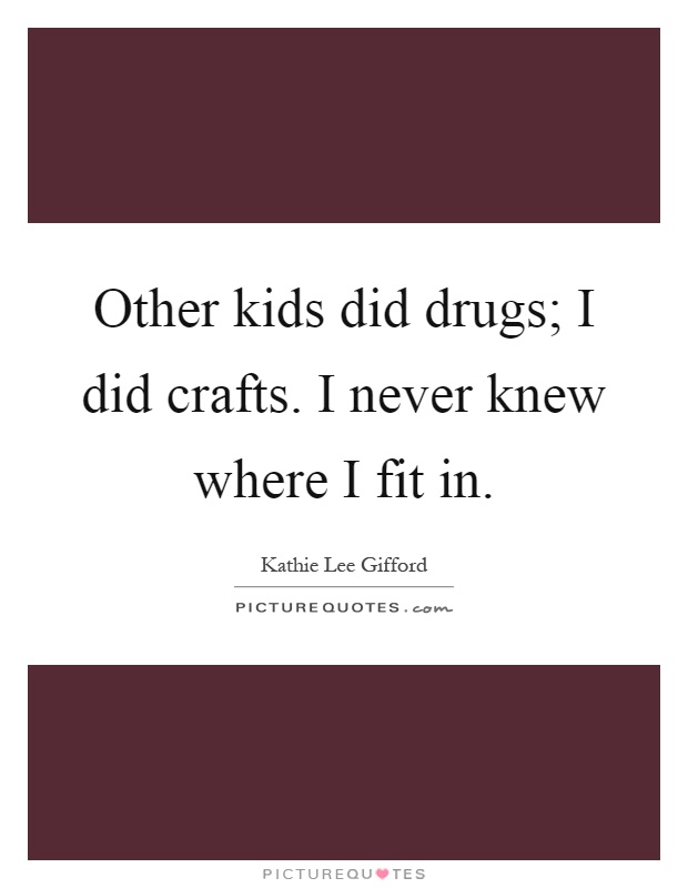 Other kids did drugs; I did crafts. I never knew where I fit in Picture Quote #1