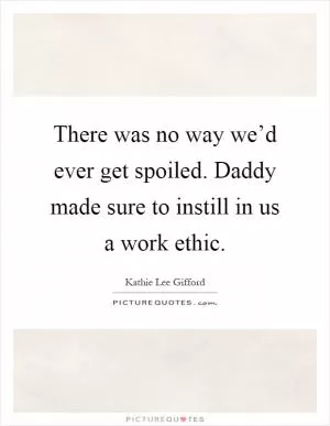 There was no way we’d ever get spoiled. Daddy made sure to instill in us a work ethic Picture Quote #1