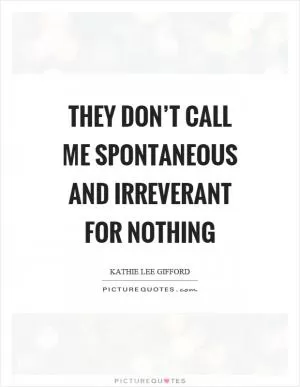 They don’t call me spontaneous and irreverant for nothing Picture Quote #1