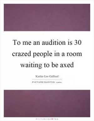 To me an audition is 30 crazed people in a room waiting to be axed Picture Quote #1