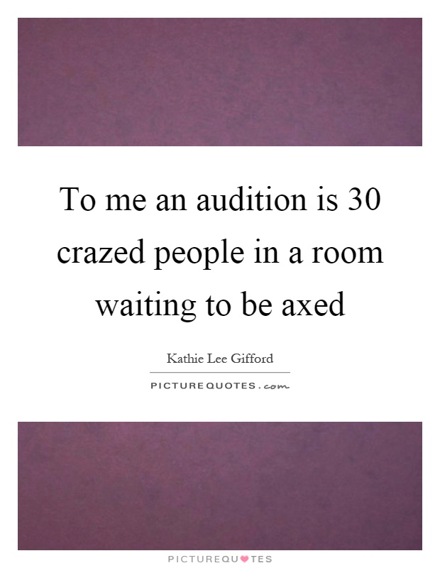 To me an audition is 30 crazed people in a room waiting to be axed Picture Quote #1