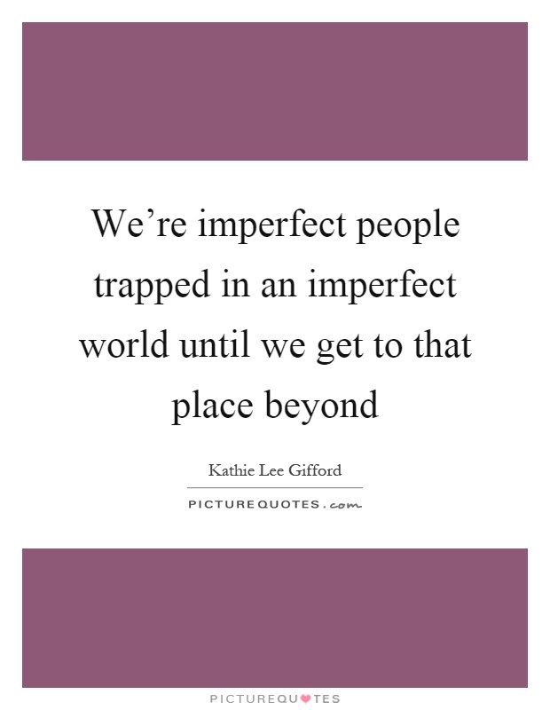 We're imperfect people trapped in an imperfect world until we get to that place beyond Picture Quote #1