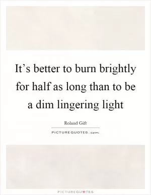 It’s better to burn brightly for half as long than to be a dim lingering light Picture Quote #1