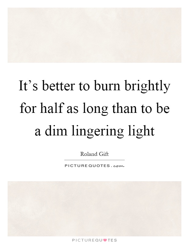 It's better to burn brightly for half as long than to be a dim lingering light Picture Quote #1