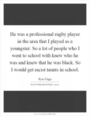 He was a professional rugby player in the area that I played as a youngster. So a lot of people who I went to school with knew who he was and knew that he was black. So I would get racist taunts in school Picture Quote #1