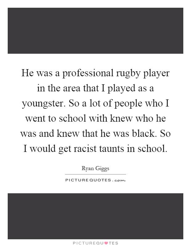 He was a professional rugby player in the area that I played as a youngster. So a lot of people who I went to school with knew who he was and knew that he was black. So I would get racist taunts in school Picture Quote #1
