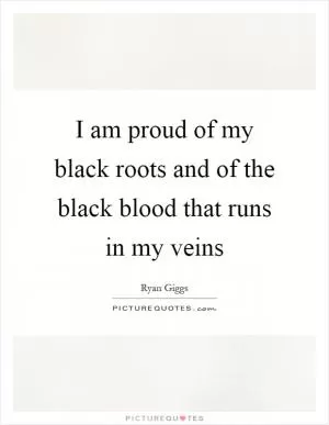 I am proud of my black roots and of the black blood that runs in my veins Picture Quote #1