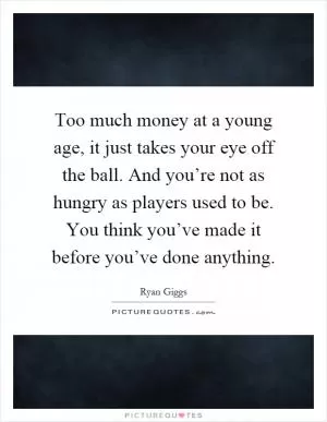 Too much money at a young age, it just takes your eye off the ball. And you’re not as hungry as players used to be. You think you’ve made it before you’ve done anything Picture Quote #1