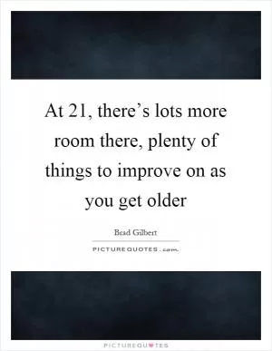 At 21, there’s lots more room there, plenty of things to improve on as you get older Picture Quote #1