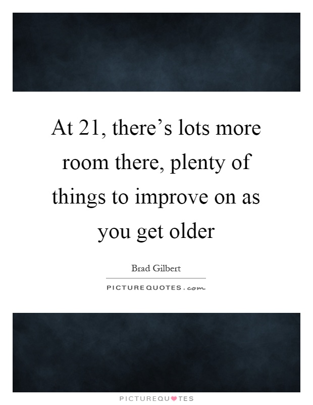 At 21, there's lots more room there, plenty of things to improve on as you get older Picture Quote #1