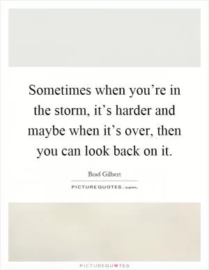 Sometimes when you’re in the storm, it’s harder and maybe when it’s over, then you can look back on it Picture Quote #1